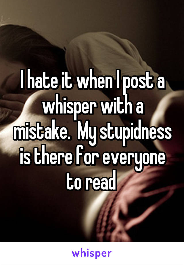 I hate it when I post a whisper with a mistake.  My stupidness is there for everyone to read 