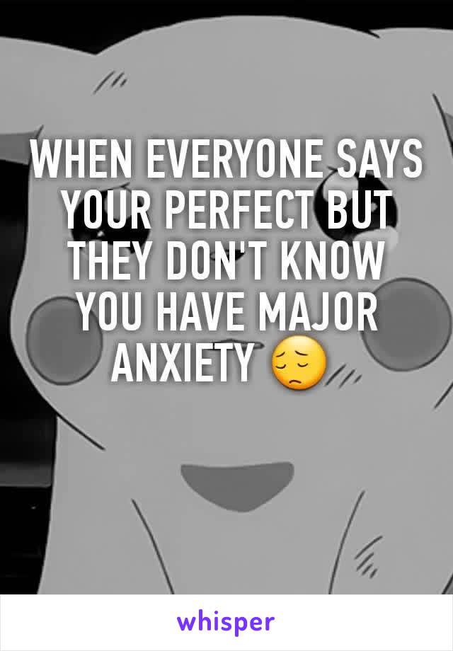 WHEN EVERYONE SAYS YOUR PERFECT BUT THEY DON'T KNOW YOU HAVE MAJOR ANXIETY 😔 