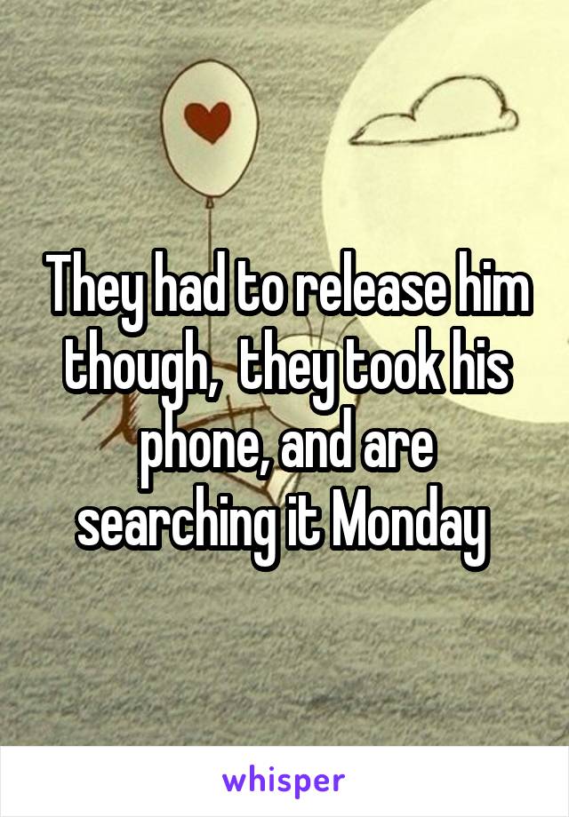 They had to release him though,  they took his phone, and are searching it Monday 