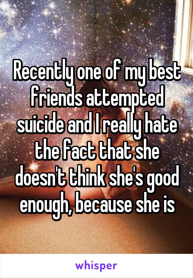 Recently one of my best friends attempted suicide and I really hate the fact that she doesn't think she's good enough, because she is
