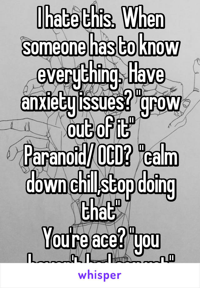 I hate this.  When someone has to know everything.  Have anxiety issues? "grow out of it"
Paranoid/ OCD?  "calm down chill,stop doing that"
You're ace? "you haven't had sex yet"