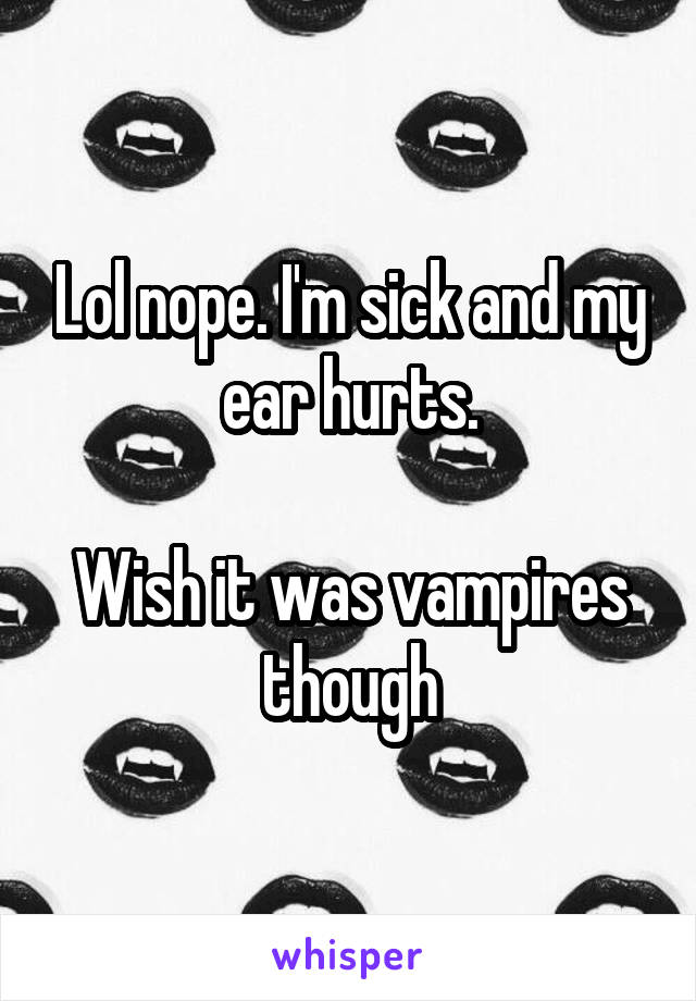 Lol nope. I'm sick and my ear hurts.

Wish it was vampires though