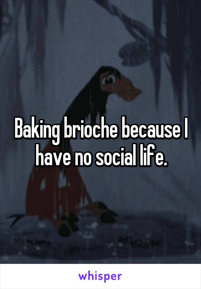 Baking brioche because I have no social life.