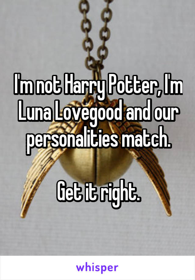 I'm not Harry Potter, I'm Luna Lovegood and our personalities match.

Get it right.