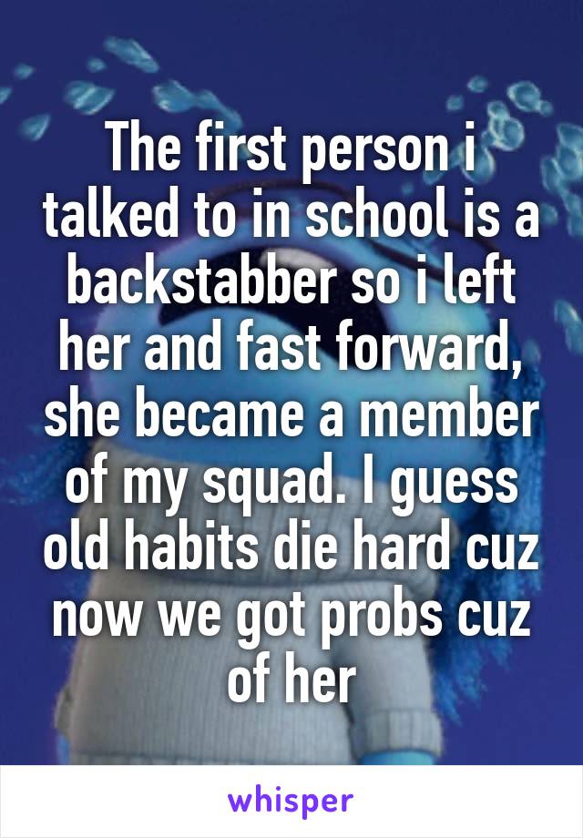 The first person i talked to in school is a backstabber so i left her and fast forward, she became a member of my squad. I guess old habits die hard cuz now we got probs cuz of her