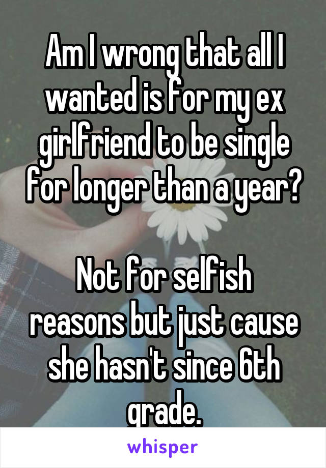 Am I wrong that all I wanted is for my ex girlfriend to be single for longer than a year?

Not for selfish reasons but just cause she hasn't since 6th grade.