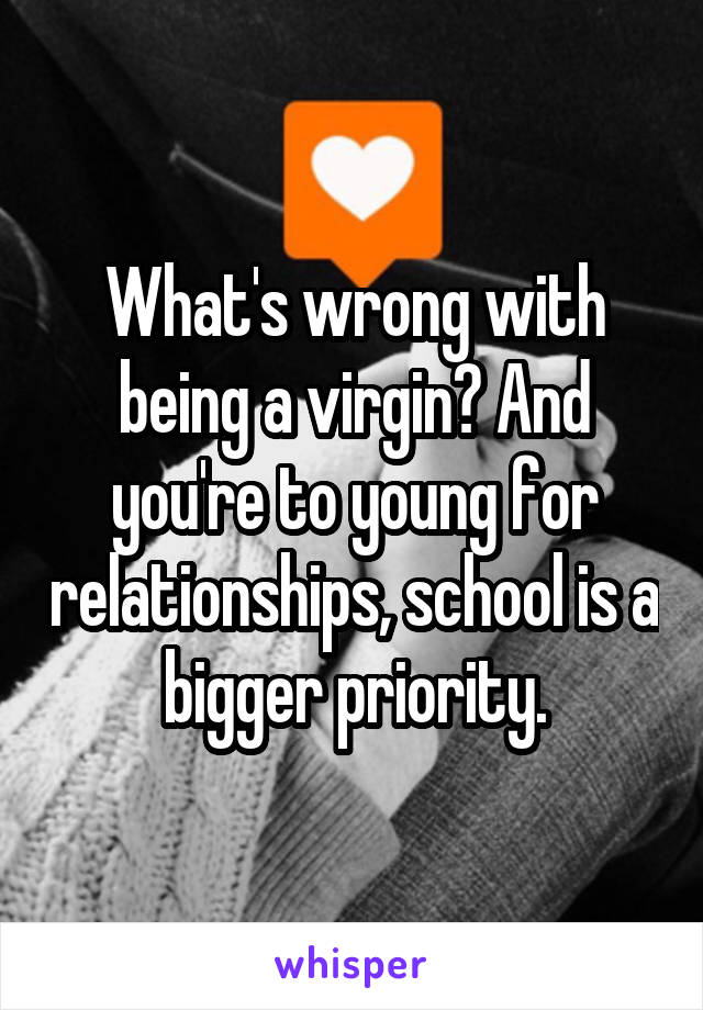 What's wrong with being a virgin? And you're to young for relationships, school is a bigger priority.