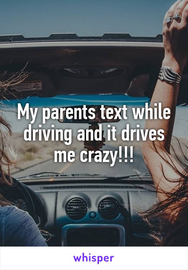 My parents text while driving and it drives me crazy!!!