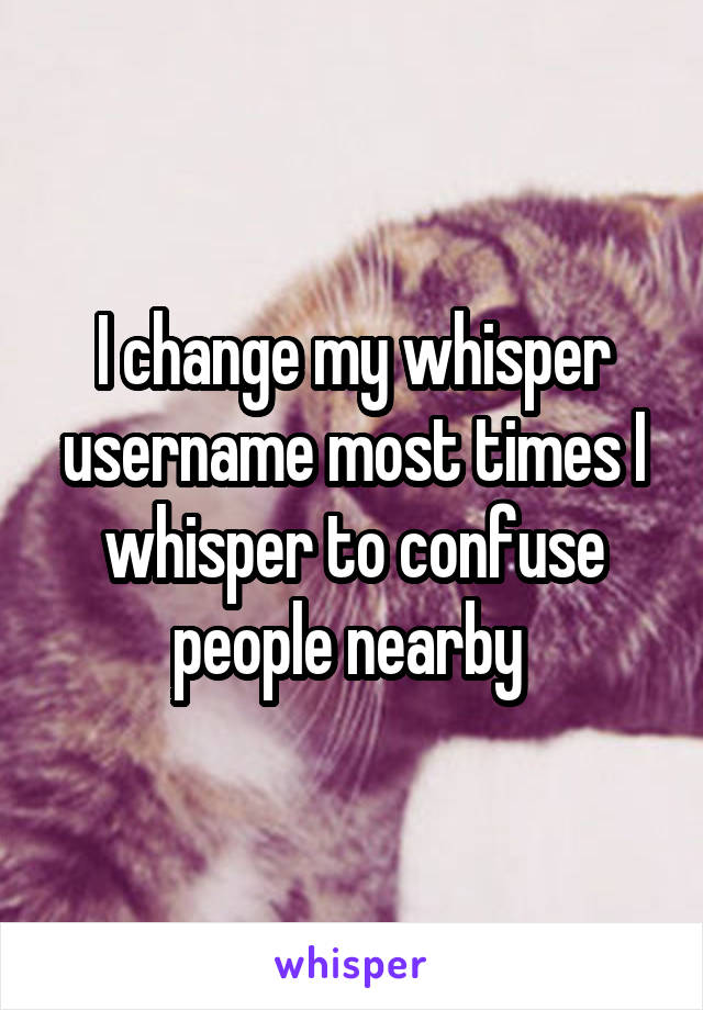 I change my whisper username most times I whisper to confuse people nearby 