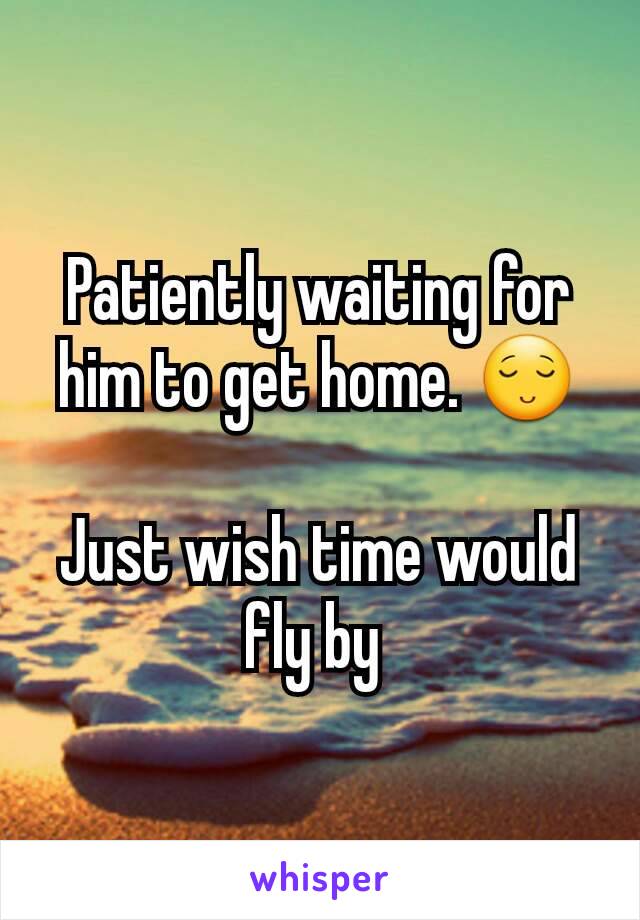Patiently waiting for him to get home. 😌

Just wish time would fly by 