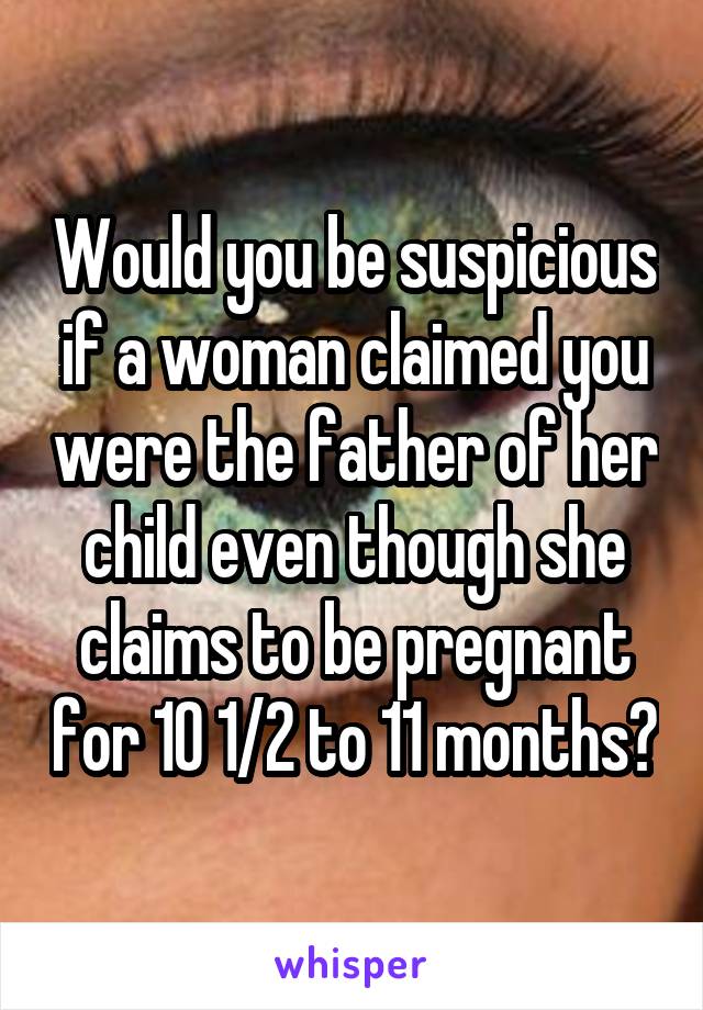 Would you be suspicious if a woman claimed you were the father of her child even though she claims to be pregnant for 10 1/2 to 11 months?
