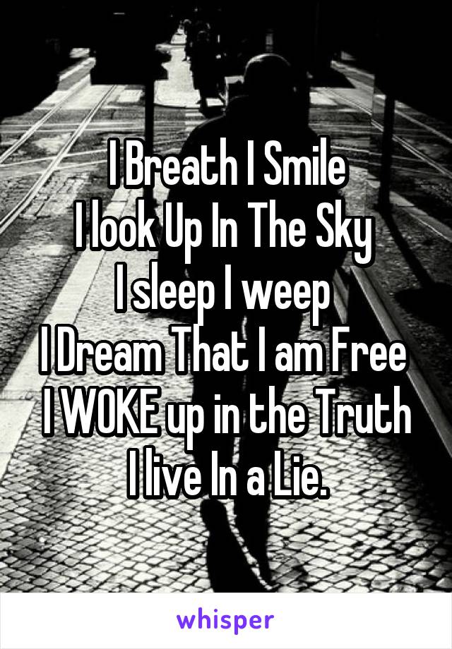 I Breath I Smile
I look Up In The Sky 
I sleep I weep 
I Dream That I am Free 
I WOKE up in the Truth I live In a Lie.
