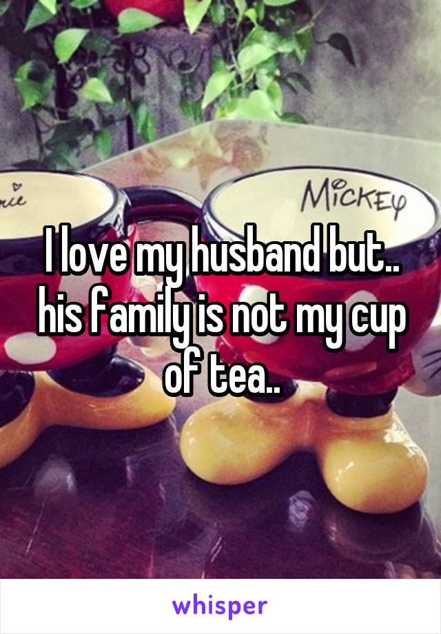 I love my husband but.. his family is not my cup of tea..