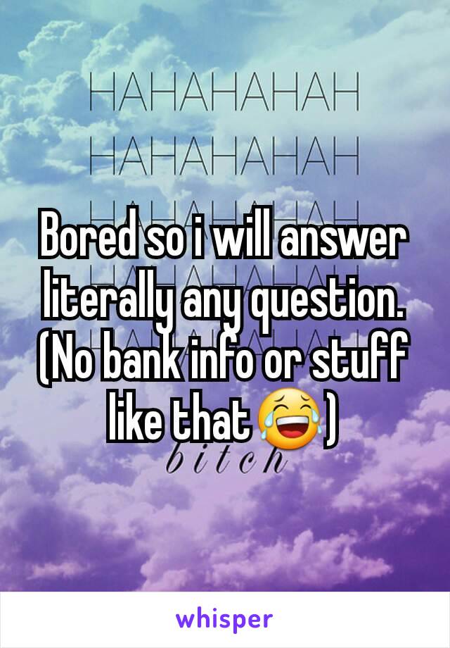 Bored so i will answer literally any question. (No bank info or stuff like that😂)