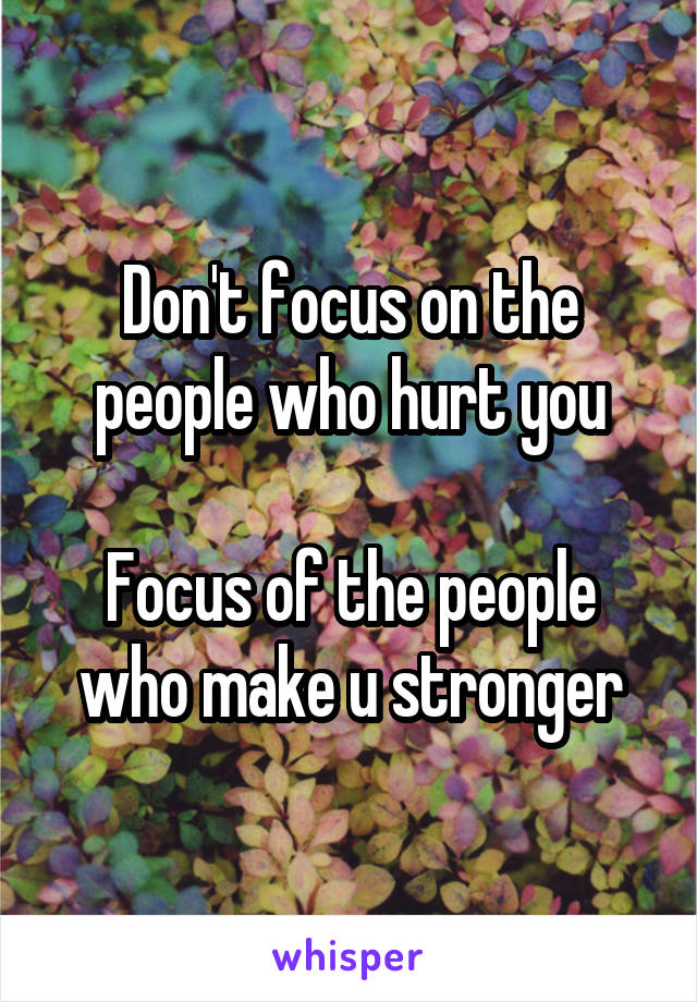 Don't focus on the people who hurt you

Focus of the people who make u stronger