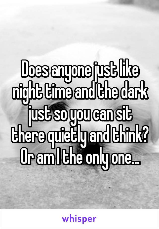 Does anyone just like night time and the dark just so you can sit there quietly and think? Or am I the only one...
