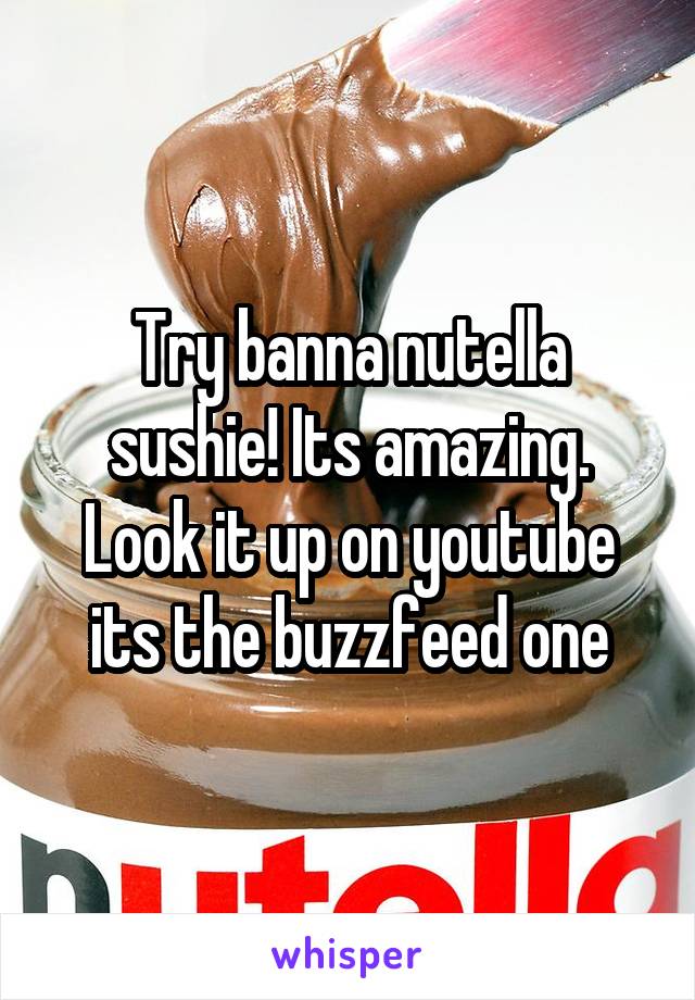 Try banna nutella sushie! Its amazing. Look it up on youtube its the buzzfeed one