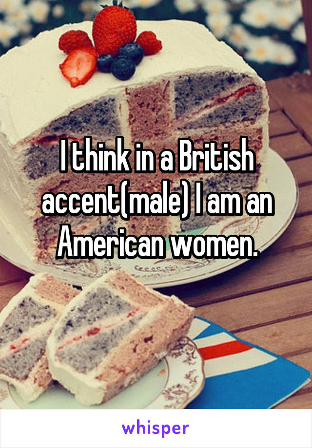 I think in a British accent(male) I am an American women.
