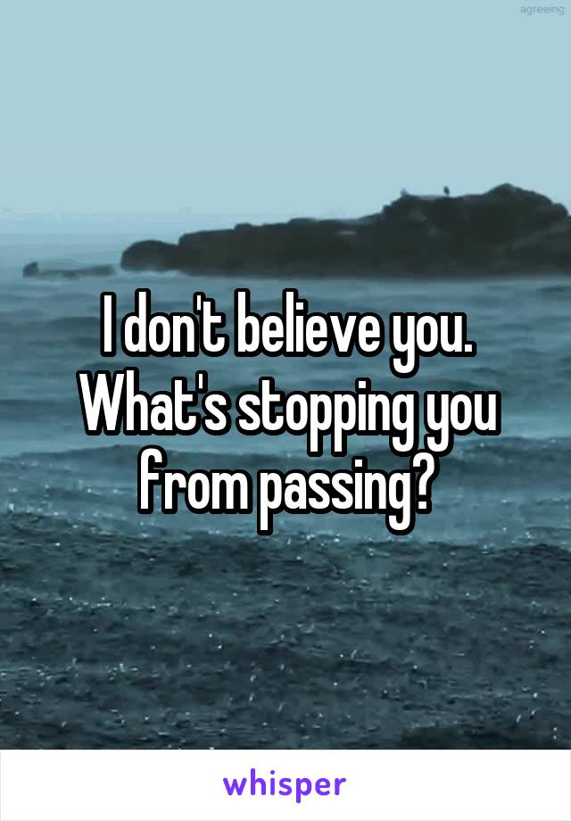 I don't believe you. What's stopping you from passing?
