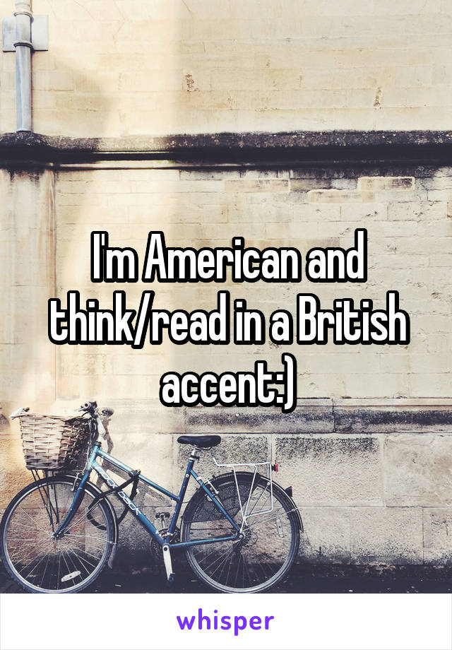 I'm American and think/read in a British accent:)