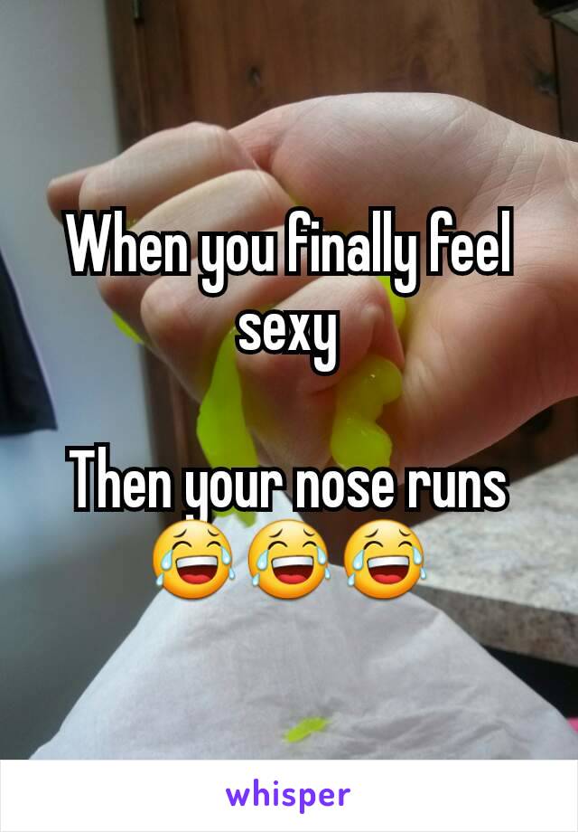 When you finally feel sexy

Then your nose runs
😂😂😂
