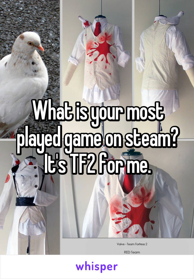 What is your most played game on steam? It's TF2 for me.