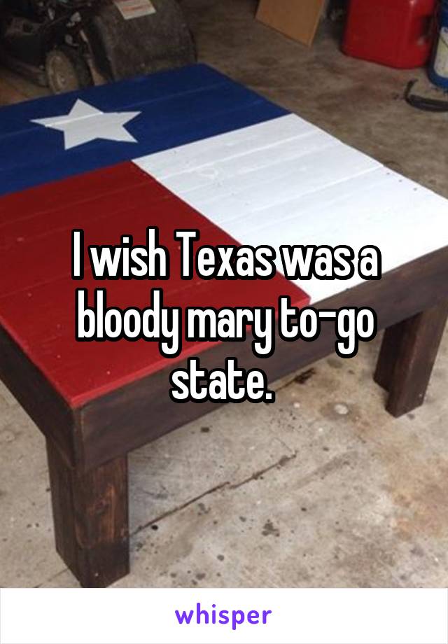 I wish Texas was a bloody mary to-go state. 