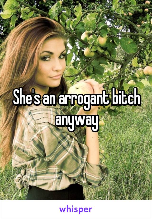 She's an arrogant bitch anyway