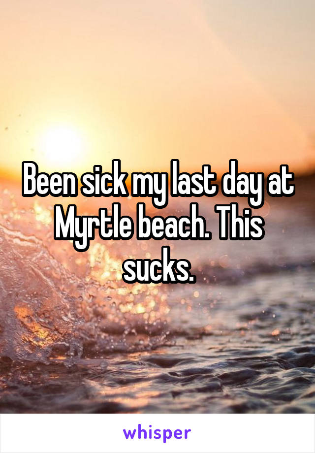Been sick my last day at Myrtle beach. This sucks.