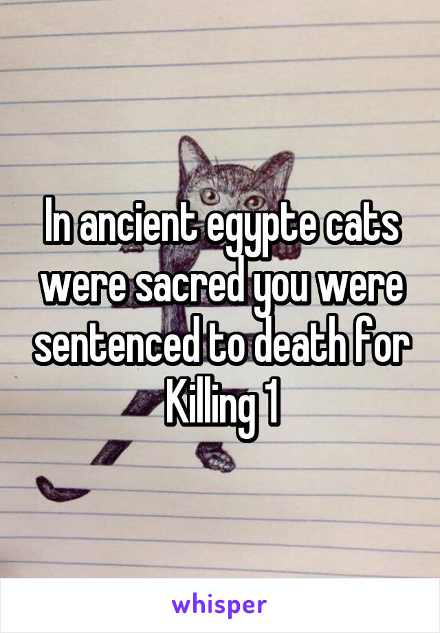 In ancient egypte cats were sacred you were sentenced to death for Killing 1