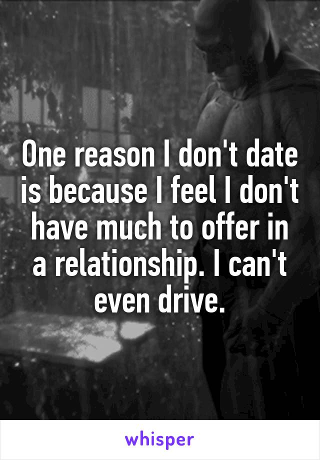 One reason I don't date is because I feel I don't have much to offer in a relationship. I can't even drive.