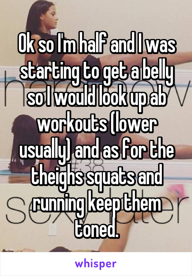 Ok so I'm half and I was starting to get a belly so I would look up ab workouts (lower usually) and as for the theighs squats and running keep them toned.