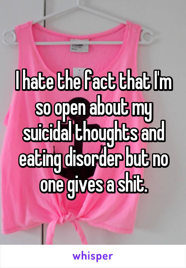 I hate the fact that I'm so open about my suicidal thoughts and eating disorder but no one gives a shit.
