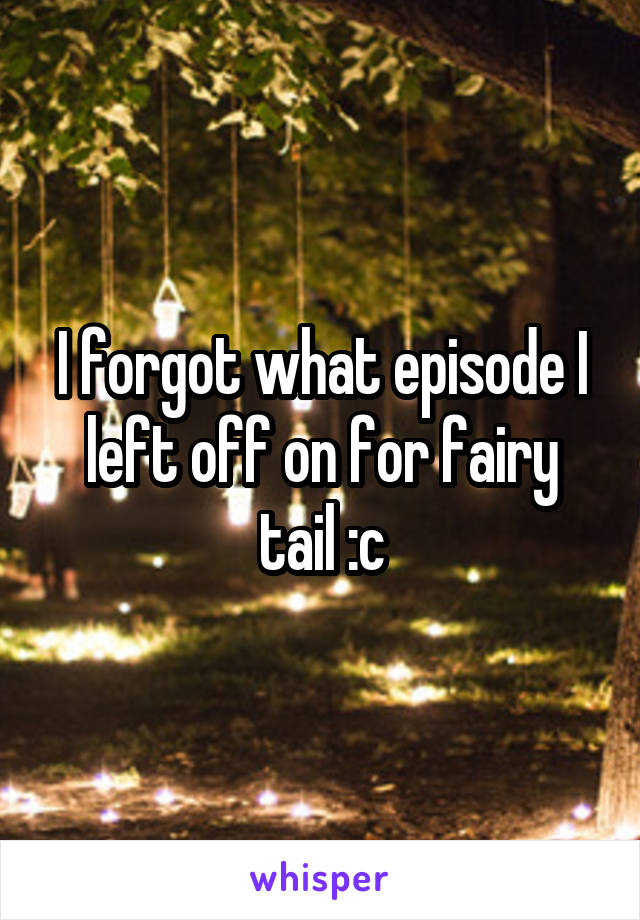 I forgot what episode I left off on for fairy tail :c