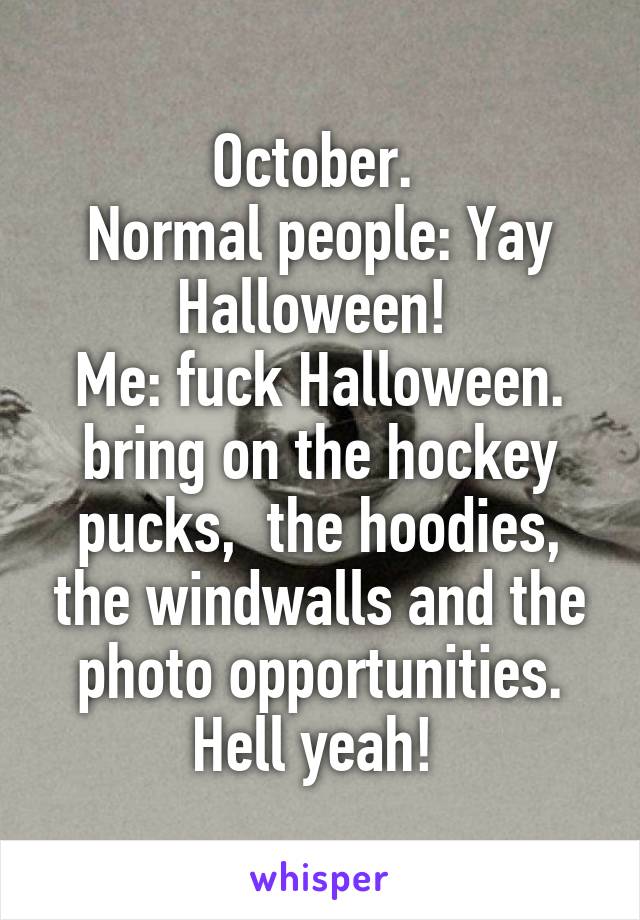 October. 
Normal people: Yay Halloween! 
Me: fuck Halloween. bring on the hockey pucks,  the hoodies, the windwalls and the photo opportunities. Hell yeah! 