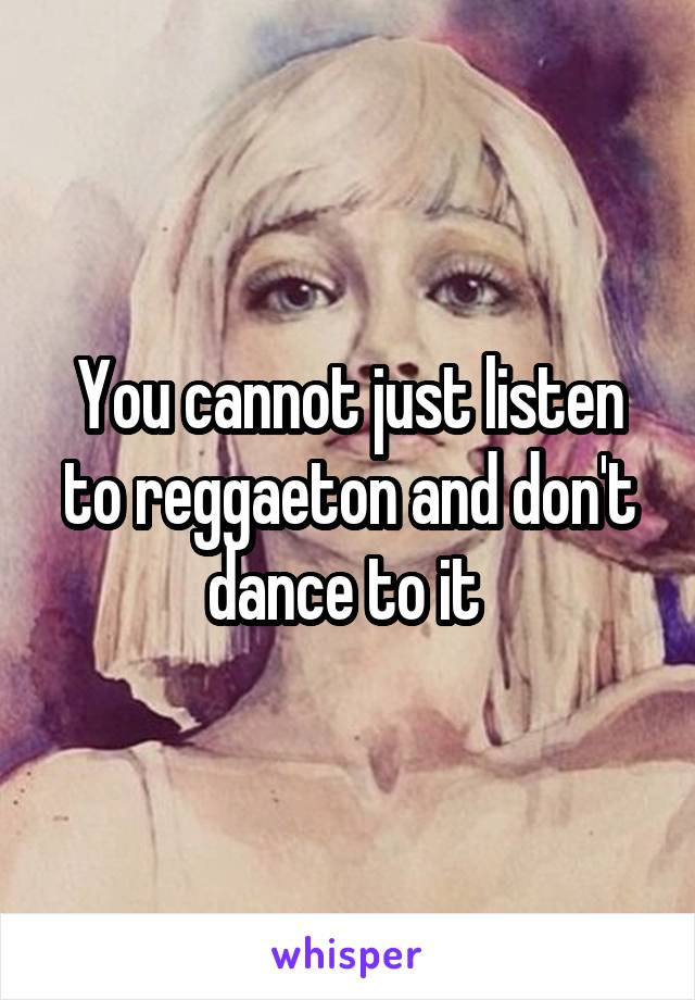 You cannot just listen to reggaeton and don't dance to it 