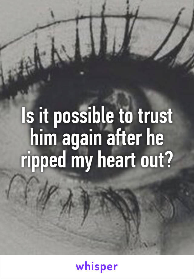Is it possible to trust him again after he ripped my heart out?