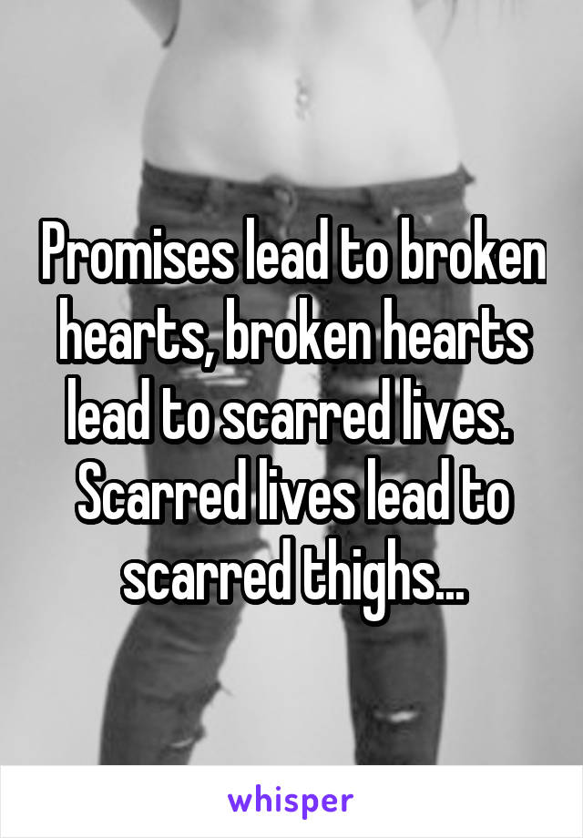 Promises lead to broken hearts, broken hearts lead to scarred lives.  Scarred lives lead to scarred thighs...