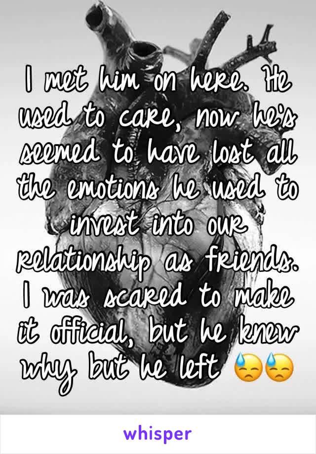 I met him on here. He used to care, now he's seemed to have lost all the emotions he used to invest into our relationship as friends. I was scared to make it official, but he knew why but he left 😓😓