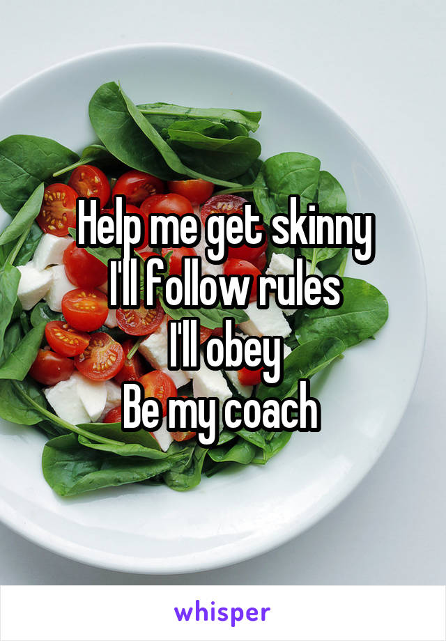 Help me get skinny
I'll follow rules
I'll obey
Be my coach 
