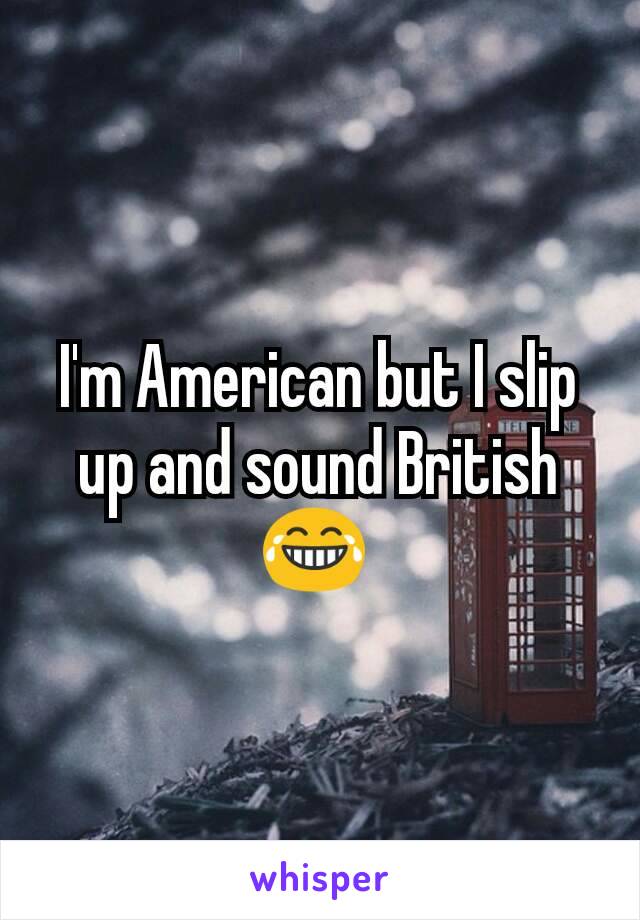 I'm American but I slip up and sound British😂 