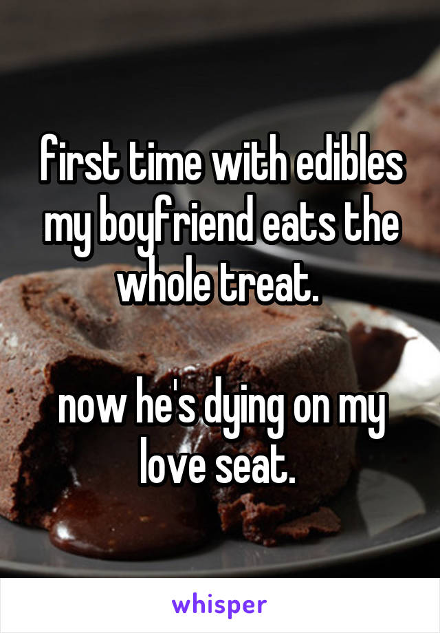 first time with edibles my boyfriend eats the whole treat. 

now he's dying on my love seat. 