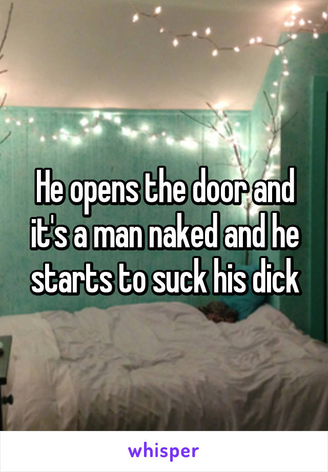 He opens the door and it's a man naked and he starts to suck his dick