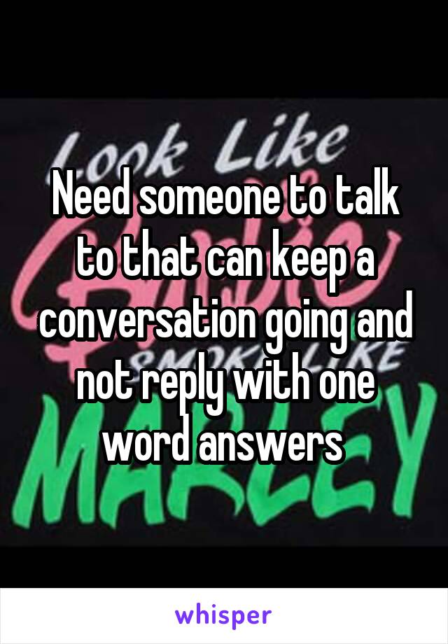 Need someone to talk to that can keep a conversation going and not reply with one word answers 