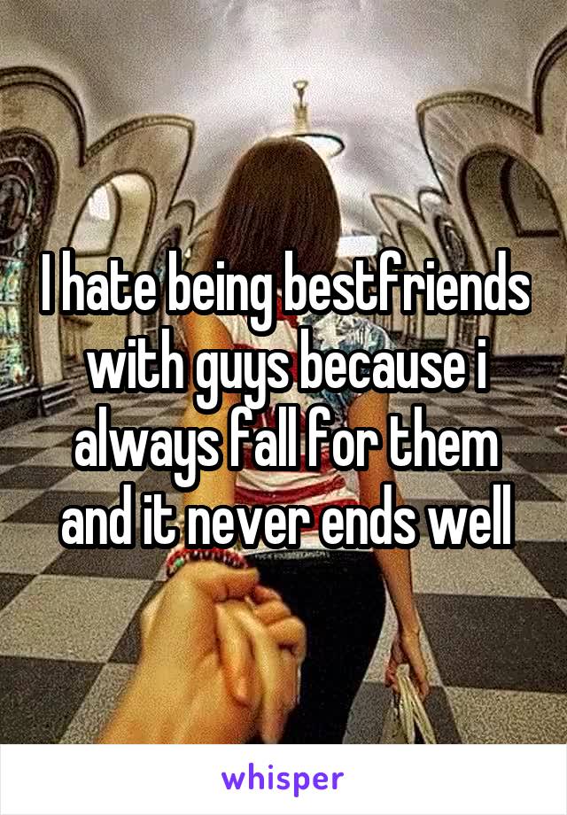 I hate being bestfriends with guys because i always fall for them and it never ends well