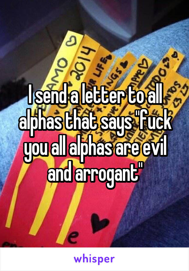 I send a letter to all alphas that says "fuck you all alphas are evil and arrogant"