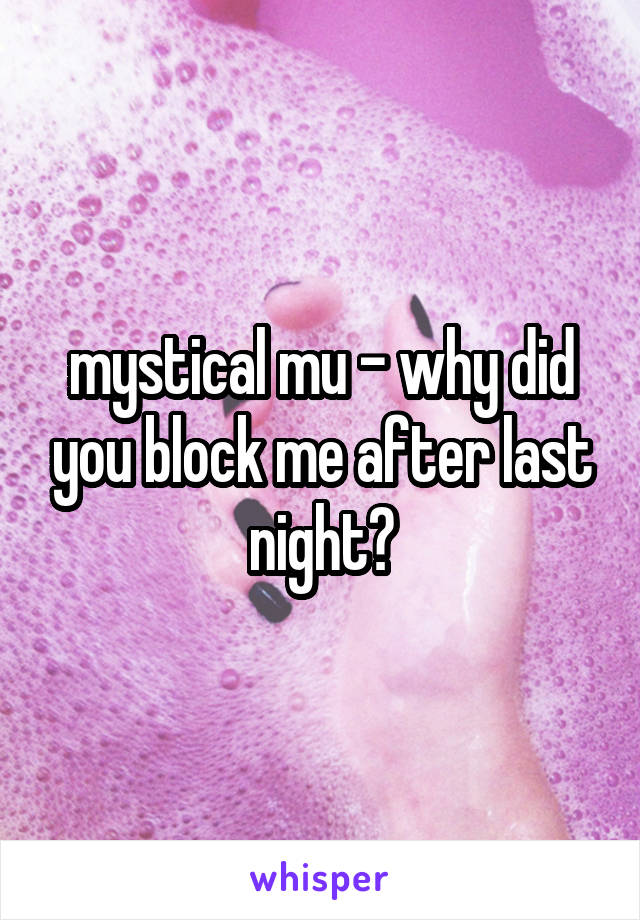 mystical mu - why did you block me after last night?