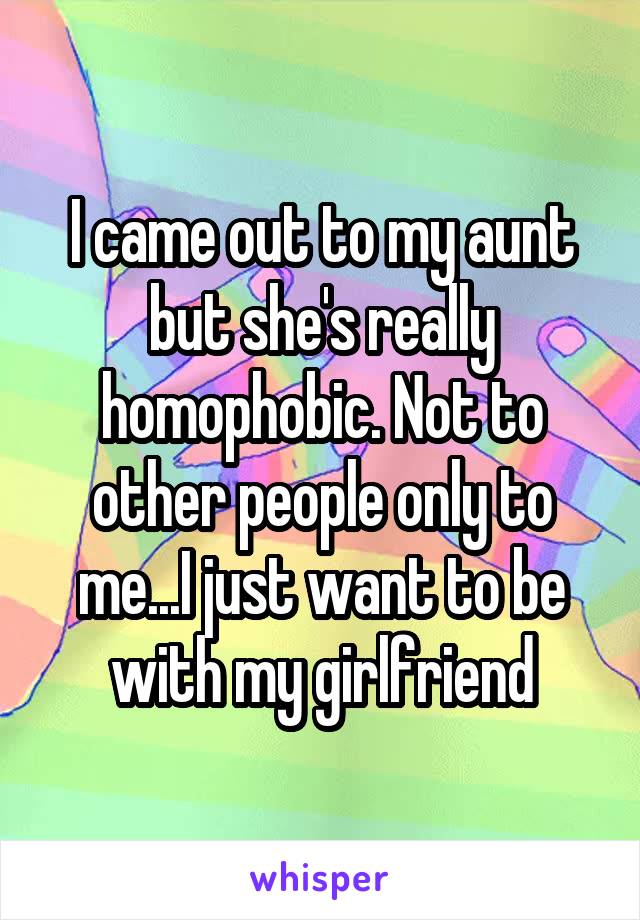 I came out to my aunt but she's really homophobic. Not to other people only to me...I just want to be with my girlfriend