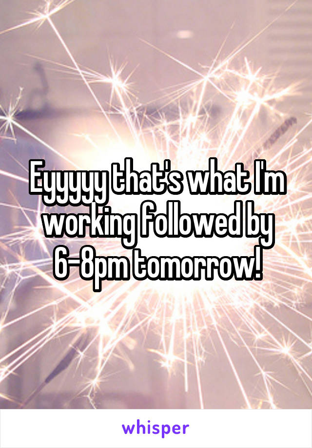 Eyyyyy that's what I'm working followed by 6-8pm tomorrow!