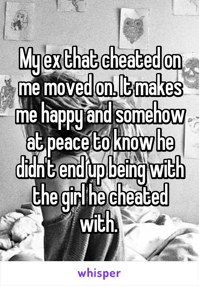 My ex that cheated on me moved on. It makes me happy and somehow at peace to know he didn't end up being with the girl he cheated with. 